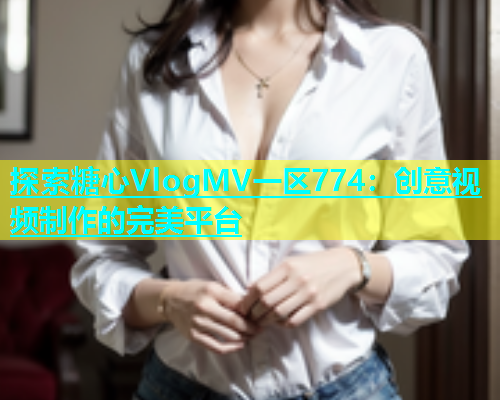 探索糖心VlogMV一區(qū)774：創(chuàng)意視頻制作的完美平臺(tái)
