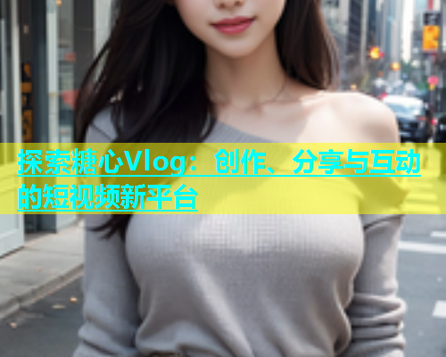 探索糖心Vlog：創(chuàng)作、分享與互動(dòng)的短視頻新平臺(tái)