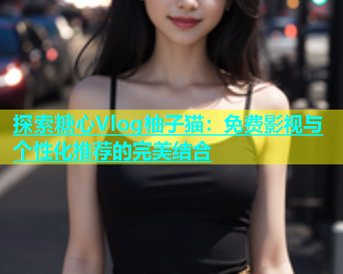 探索糖心Vlog柚子貓：免費(fèi)影視與個(gè)性化推薦的完美結(jié)合
