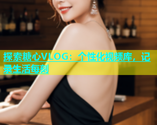 探索糖心VLOG：個(gè)性化視頻庫(kù)，記錄生活每刻