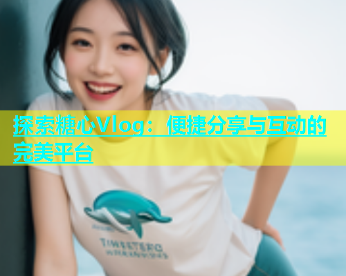 探索糖心Vlog：便捷分享與互動(dòng)的完美平臺(tái)