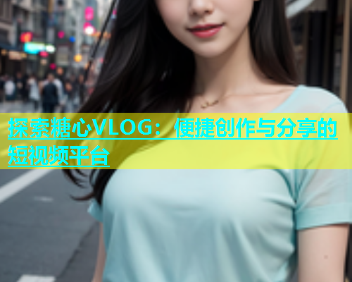 探索糖心VLOG：便捷創(chuàng)作與分享的短視頻平臺(tái)