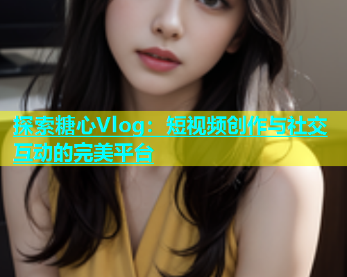 探索糖心Vlog：短視頻創(chuàng)作與社交互動(dòng)的完美平臺(tái)